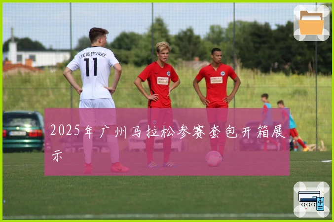 2025年广州马拉松参赛套包开箱展示