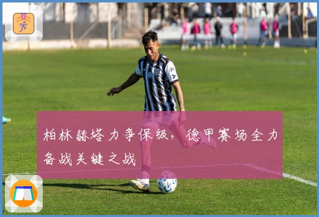 柏林赫塔力争保级，德甲赛场全力备战关键之战