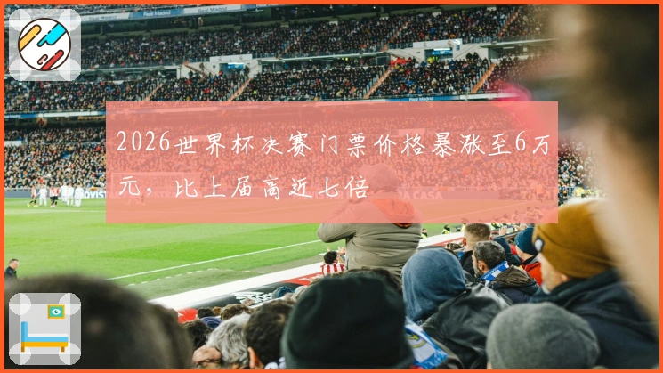 2026世界杯决赛门票价格暴涨至6万元，比上届高近七倍