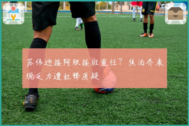 苏伟迎接阿联接班重任？焦泊乔表现乏力遭杜锋质疑