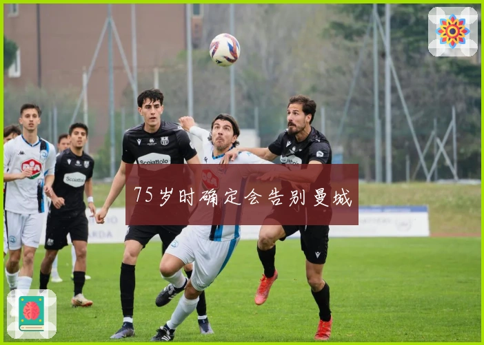 75岁时确定会告别曼城