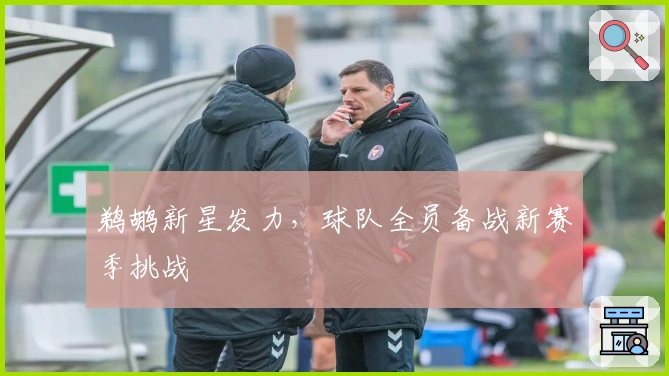鹈鹕新星发力，球队全员备战新赛季挑战
