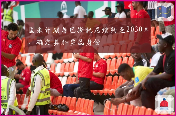 国米计划与巴斯托尼续约至2030年，确定其非卖品身份