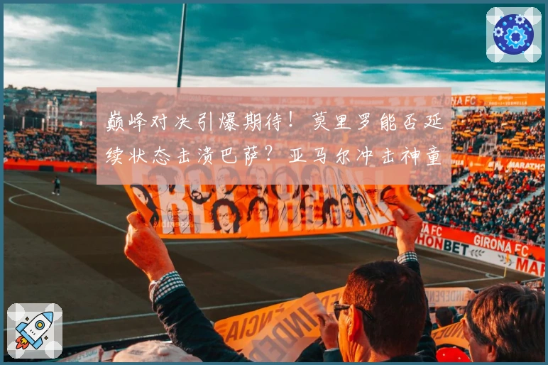 巅峰对决引爆期待!莫里罗能否延续状态击溃巴萨?亚马尔冲击神童新高!