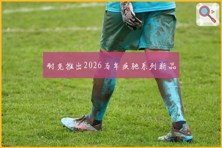 耐克推出2026马年疾驰系列新品