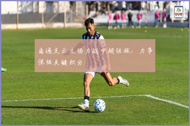 南通支云主场力战中超劲旅，力争保级关键积分