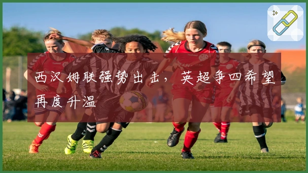 西汉姆联强势出击，英超争四希望再度升温