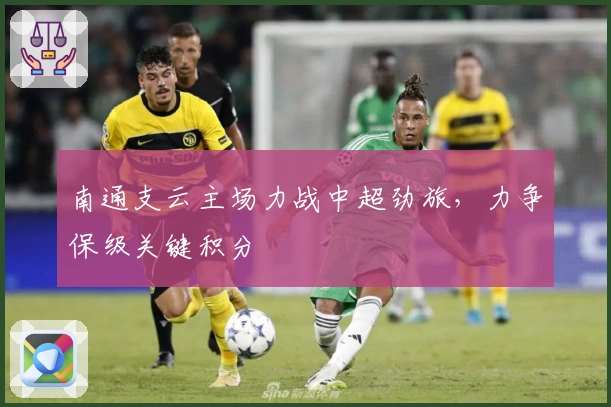 南通支云主场力战中超劲旅，力争保级关键积分
