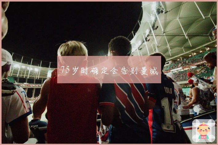 75岁时确定会告别曼城